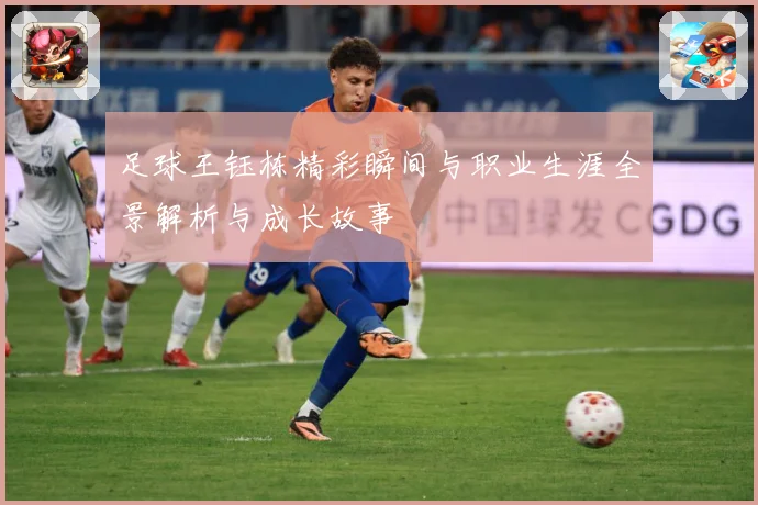 足球王钰栋精彩瞬间与职业生涯全景解析与成长故事