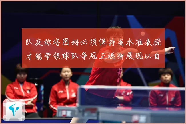 队友称塔图姆必须保持高水准表现才能带领球队争冠正逐渐展现以自赛场复盘