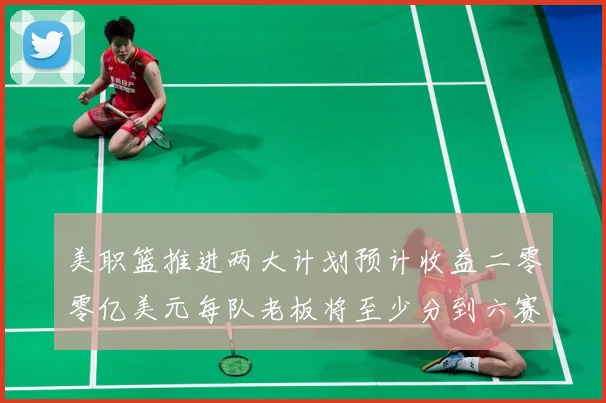 美职篮推进两大计划预计收益二零零亿美元每队老板将至少分到六赛场复盘