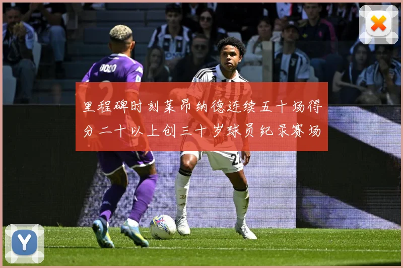 里程碑时刻莱昂纳德连续五十场得分二十以上创三十岁球员纪录赛场复盘