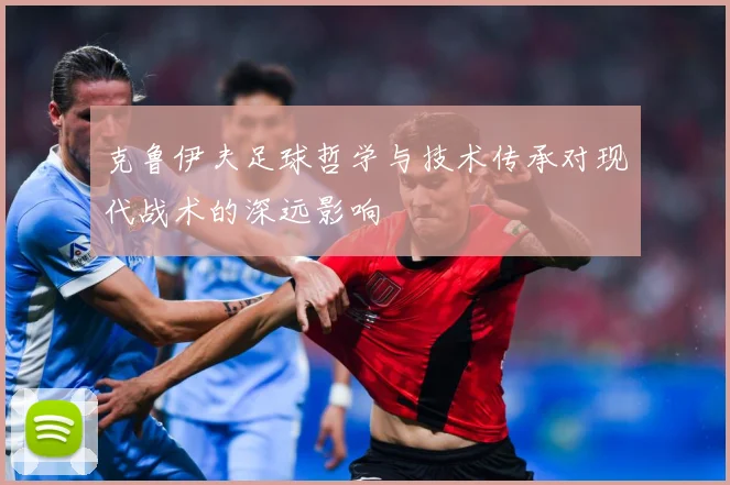 克鲁伊夫足球哲学与技术传承对现代战术的深远影响