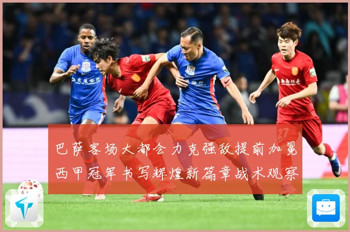 巴萨客场大都会力克强敌提前加冕西甲冠军书写辉煌新篇章战术观察