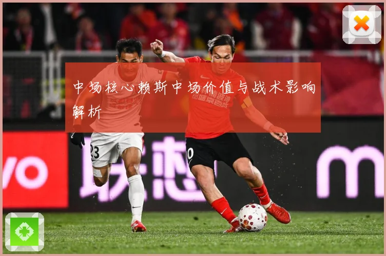 中场核心赖斯中场价值与战术影响解析