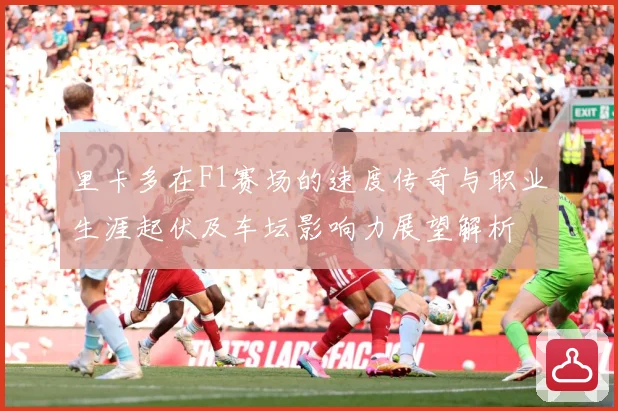 里卡多在F1赛场的速度传奇与职业生涯起伏及车坛影响力展望解析