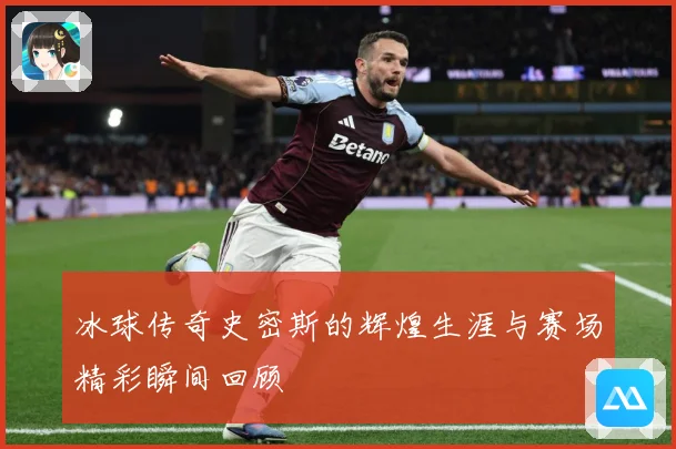 冰球传奇史密斯的辉煌生涯与赛场精彩瞬间回顾