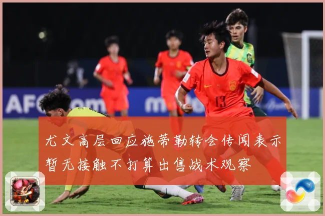 尤文高层回应施蒂勒转会传闻表示暂无接触不打算出售战术观察