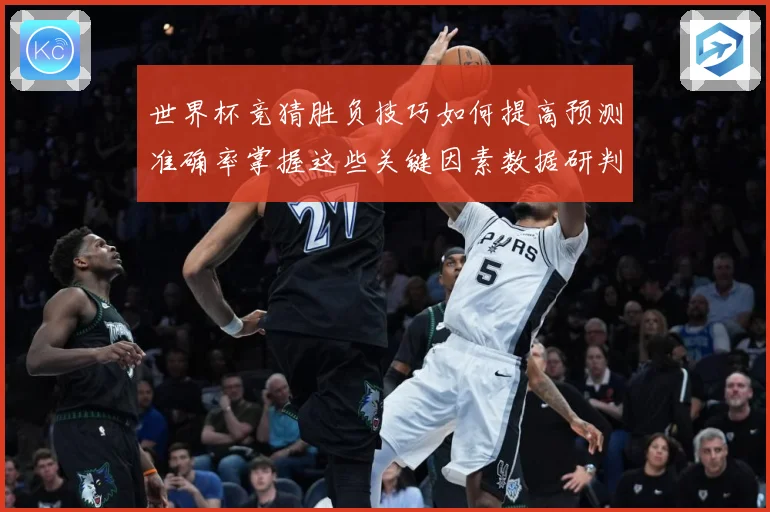世界杯竞猜胜负技巧如何提高预测准确率掌握这些关键因素数据研判