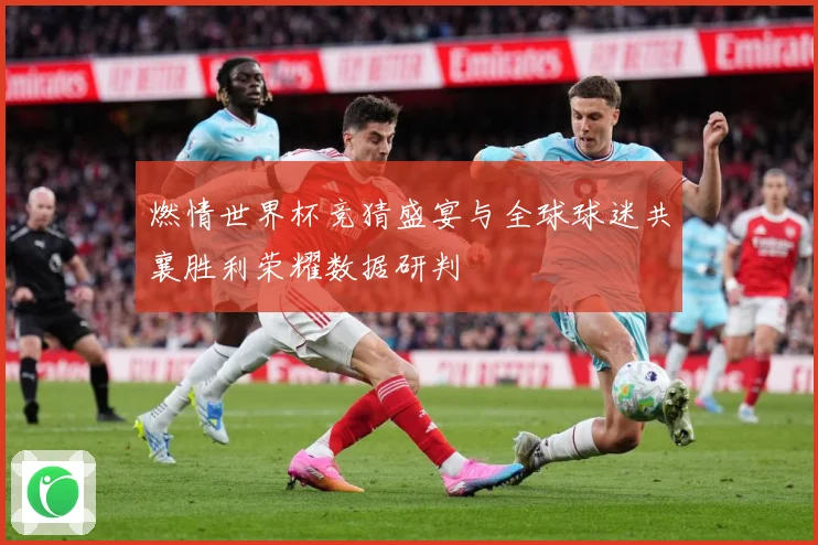 燃情世界杯竞猜盛宴与全球球迷共襄胜利荣耀数据研判