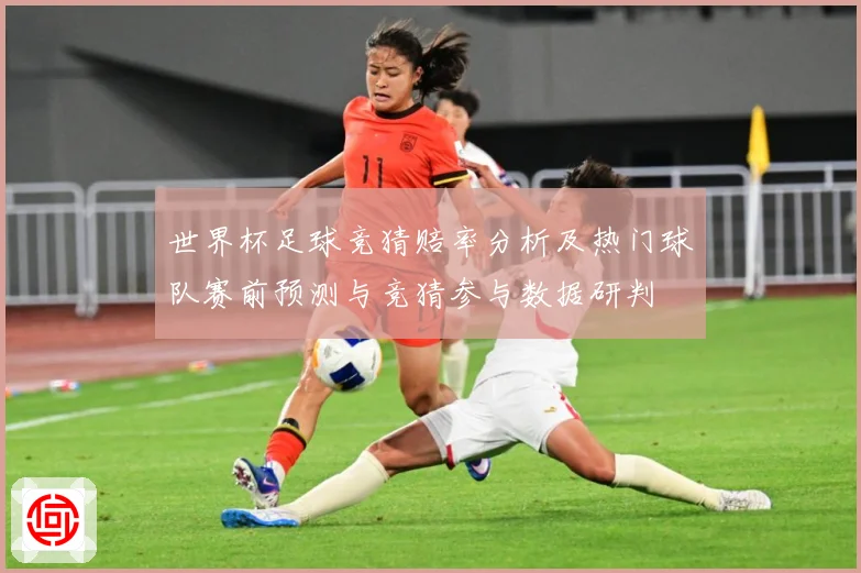 世界杯足球竞猜赔率分析及热门球队赛前预测与竞猜参与数据研判