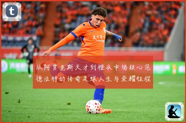 从阿贾克斯天才到橙衣中场核心范德法特的传奇足球人生与荣耀征程