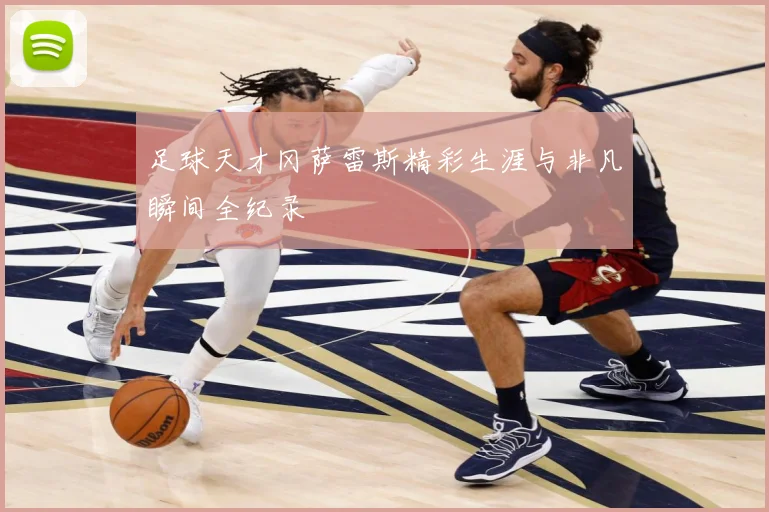 足球天才冈萨雷斯精彩生涯与非凡瞬间全纪录