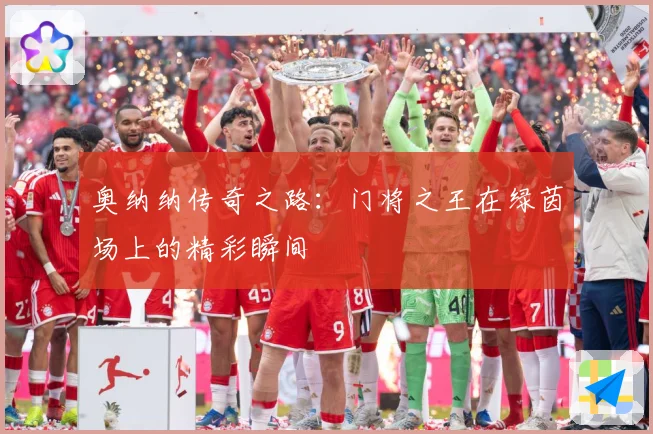 奥纳纳传奇之路：门将之王在绿茵场上的精彩瞬间