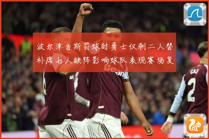 波尔津吉斯罚球时勇士仅剩二人替补席七人缺阵影响球队表现赛场复盘