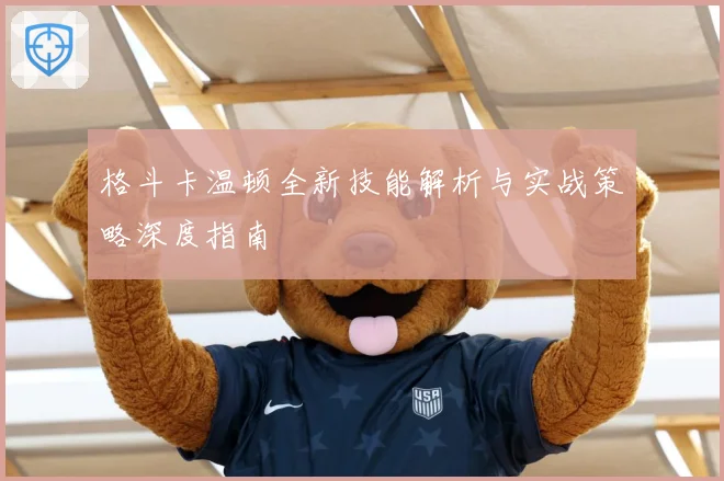 格斗卡温顿全新技能解析与实战策略深度指南