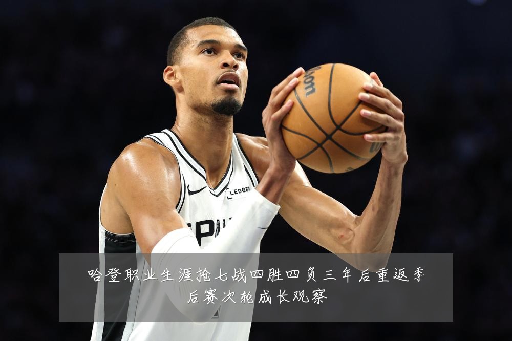 哈登职业生涯抢七战四胜四负三年后重返季后赛次轮成长观察